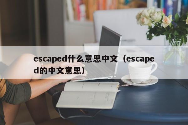 escaped什么意思中文（escaped的中文意思） 