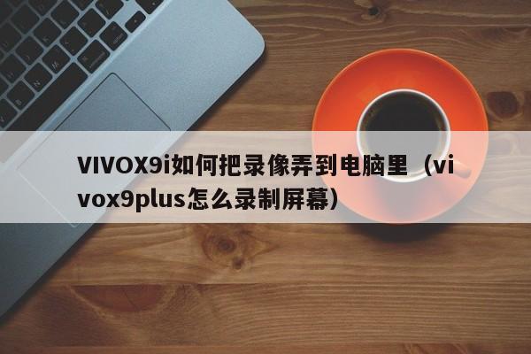 VIVOX9i如何把录像弄到电脑里（vivox9plus怎么录制屏幕） 