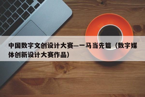 中国数字文创设计大赛—一马当先篇（数字媒体创新设计大赛作品） 