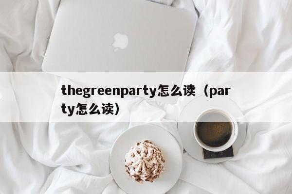 thegreenparty怎么读（party怎么读） 
