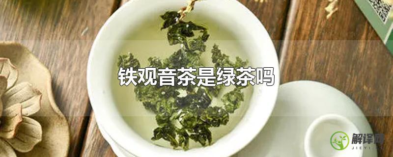 铁观音茶是绿茶吗？