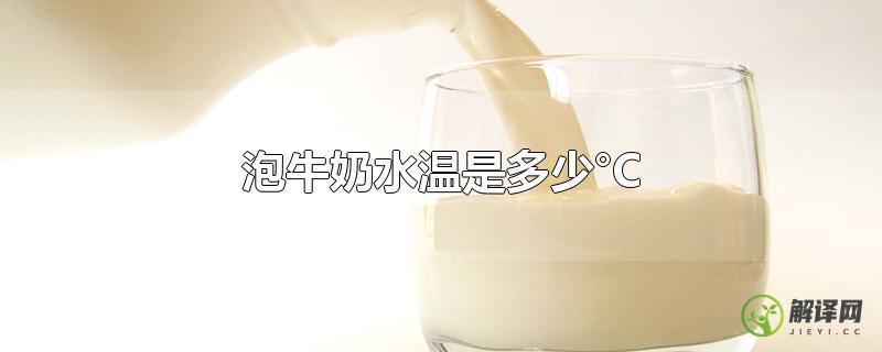 泡牛奶水温是多少°C？