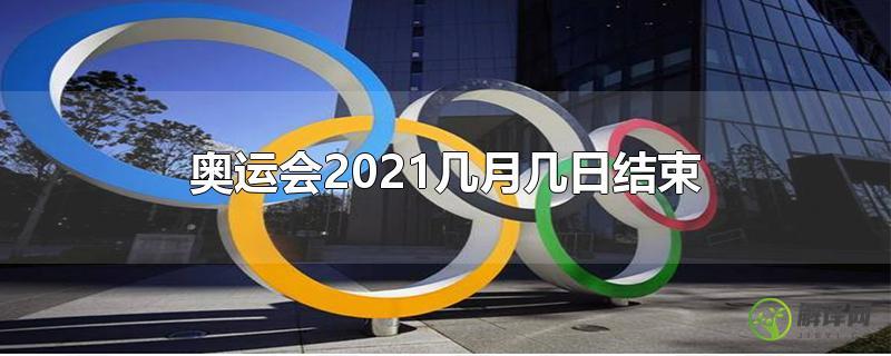 奥运会2021几月几日结束？