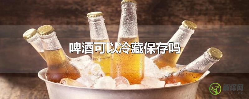 啤酒可以冷藏保存吗？