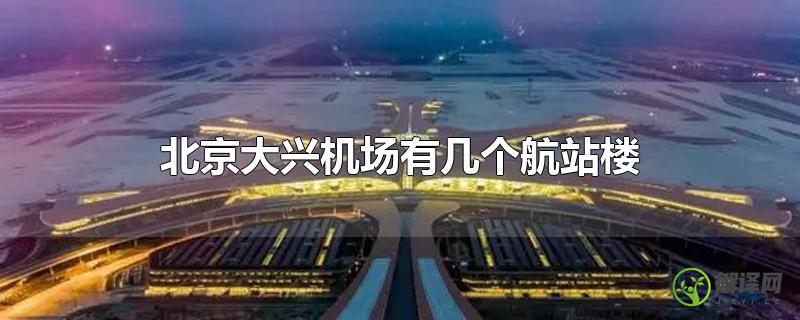 北京大兴机场有几个航站楼？