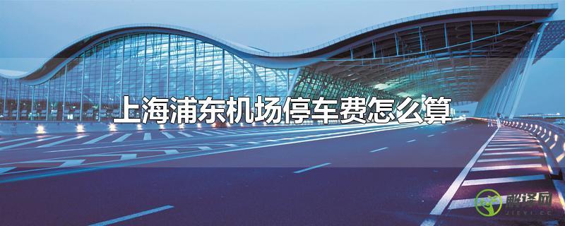 上海浦东机场停车费怎么算？