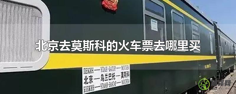 北京去莫斯科的火车票去哪里买？