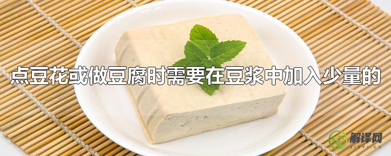 点豆花或做豆腐时需要在豆浆中加入少量的？