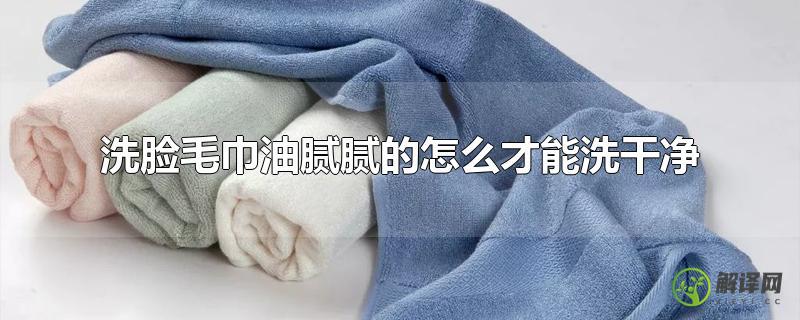 洗脸毛巾油腻腻的怎么才能洗干净？