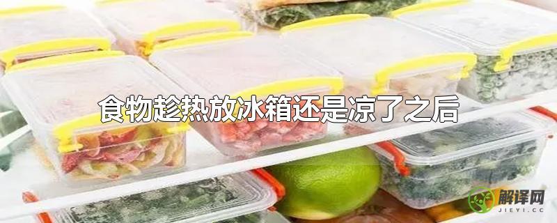 食物趁热放冰箱还是凉了之后？