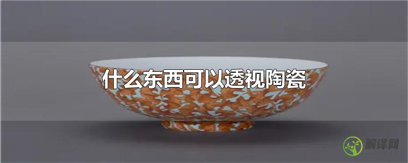 什么东西可以透视陶瓷？