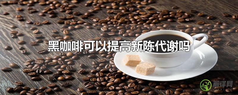 黑咖啡可以提高新陈代谢吗？