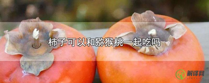 柿子可以和猕猴桃一起吃吗？