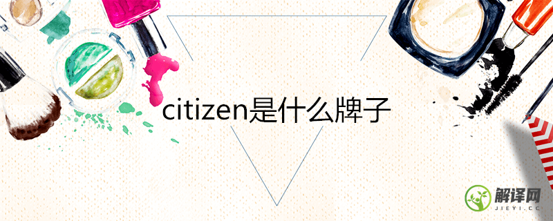 citizen是什么牌子(citizen是什么牌子的手表是哪国生产的)