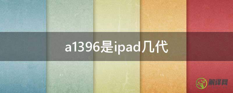 a1396是ipad几代(a1396是ipad几代是什么版本)