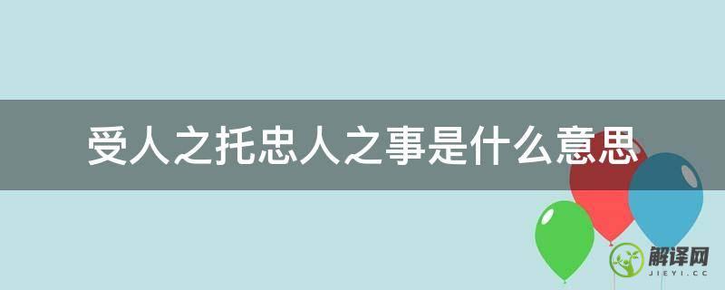 受人之托忠人之事是什么意思(受人之事忠人之托的意思)