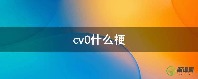 cv0什么梗(cv0什么意思)