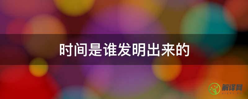 时间是谁发明出来的(时间是什么时候发明的?发明者是谁?)