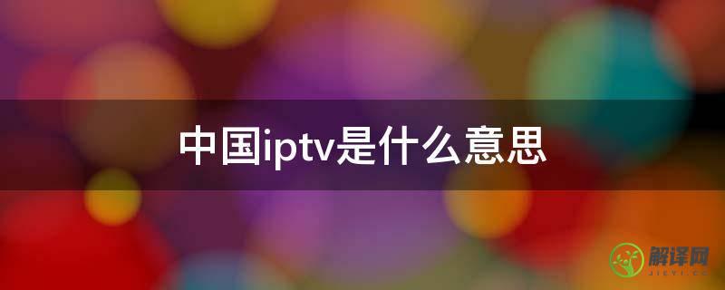 中国iptv是什么意思(中国iptv是什么意思能下载到iPad)