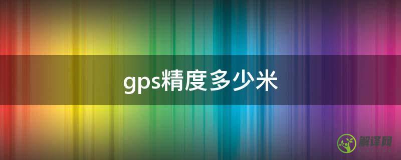 gps精度多少米(gps测速精度每秒多少米)