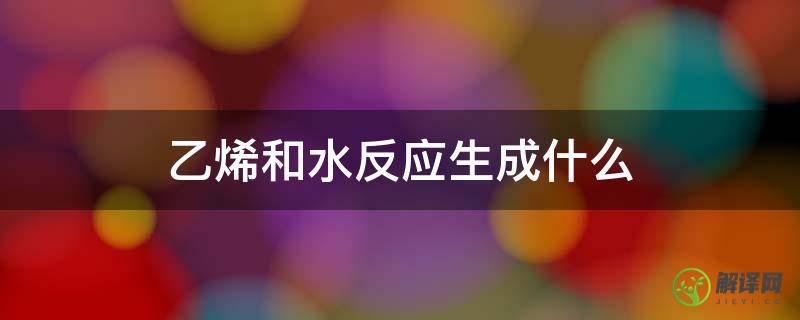 乙烯和水反应生成什么(乙烯和水的反应属于什么反应)