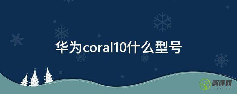 华为coral10什么型号(华为coral10参数)