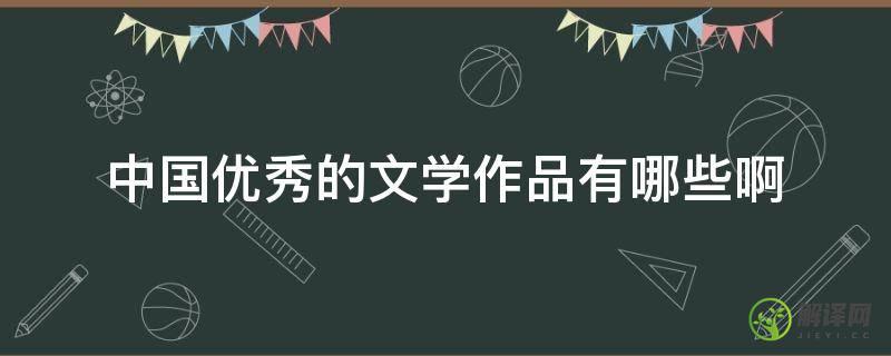 中国优秀的文学作品有哪些啊(我国文学作品有哪些)