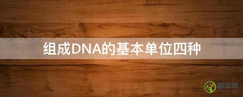 组成DNA的基本单位四种(dna的4种基本结构单位)