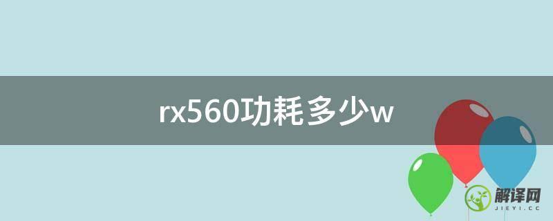 rx560功耗多少w(rx560显卡功耗多少)
