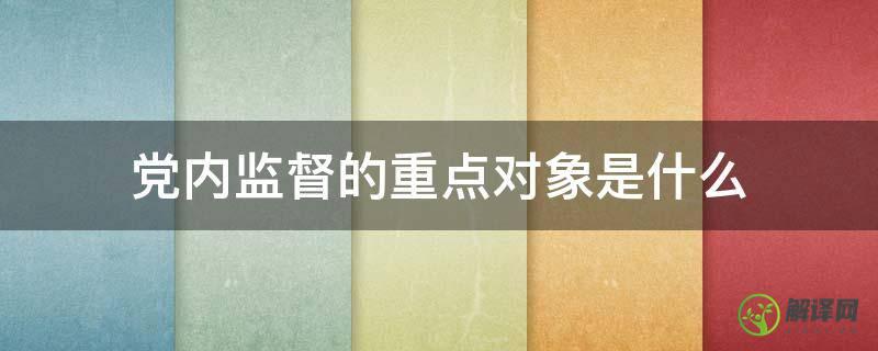 党内监督的重点对象是什么(党内监督的重点对象是什么和什么特别是主要领导干)