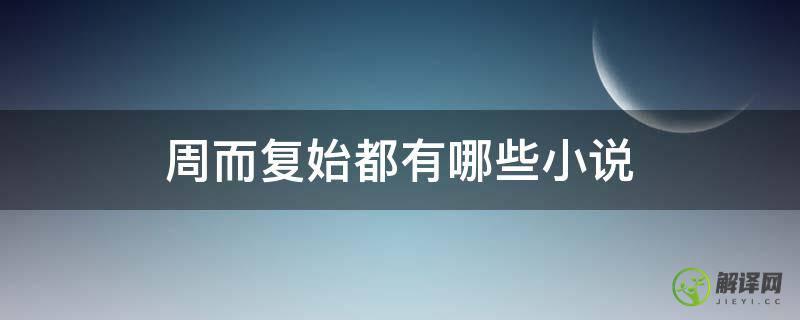 周而复始都有哪些小说(周而复长篇小说有什么)