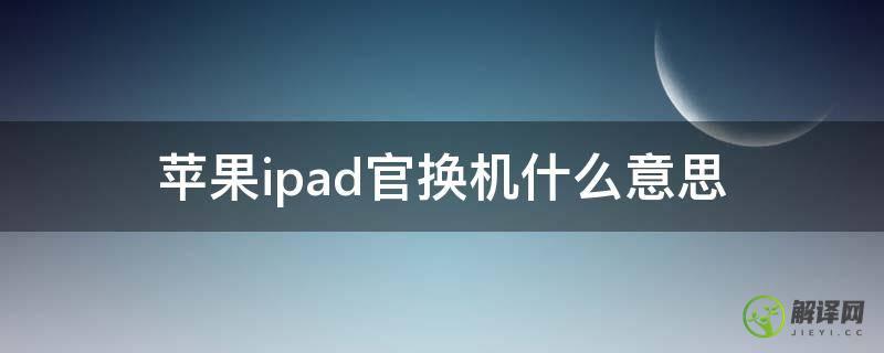 苹果ipad官换机什么意思(ipad官换新机什么意思)