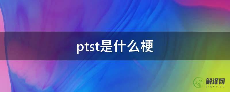 ptst是什么梗(ptst是啥)