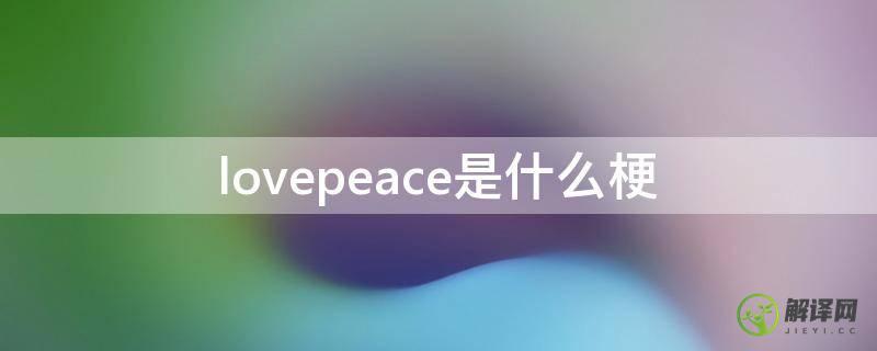 lovepeace是什么梗(love&peace有什么梗吗)
