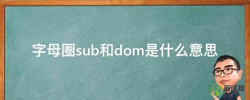 字母圈sub和dom是什么意思(字母圈中sub什么意思)