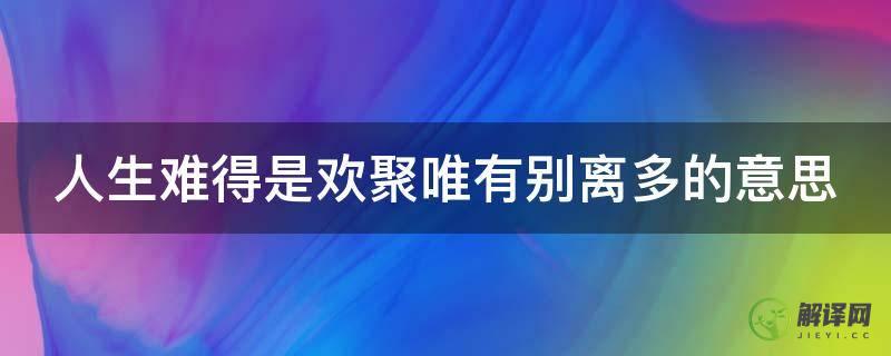 人生难得是欢聚唯有别离多的意思