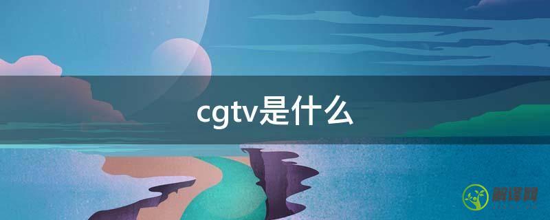 cgtv是什么(CGTV百度百科)