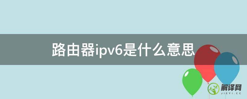 路由器ipv6是什么意思(路由器Ipv6是什么)
