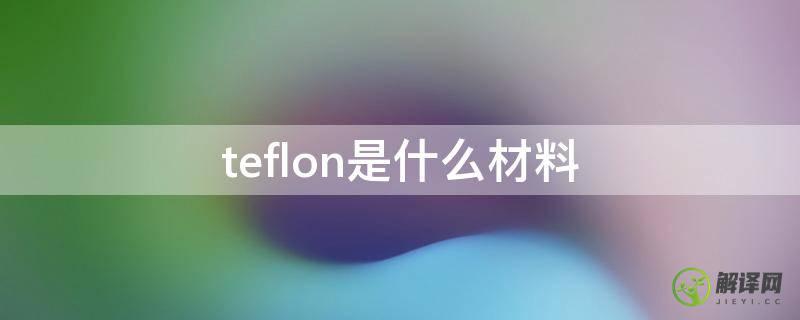teflon是什么材料(teflon是什么材料夹克)