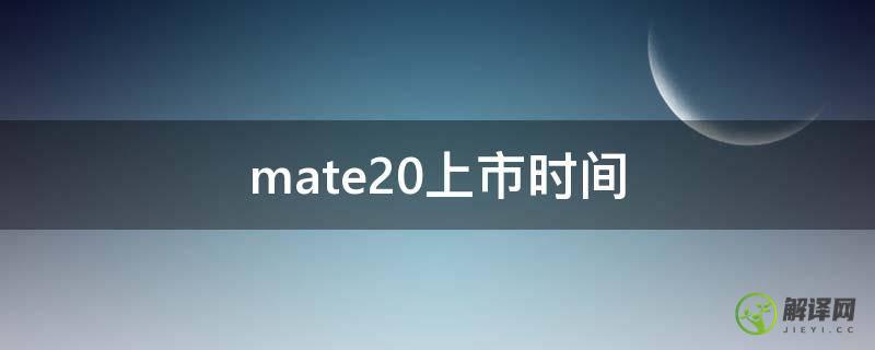 mate20上市时间(华为mate20上市时间)