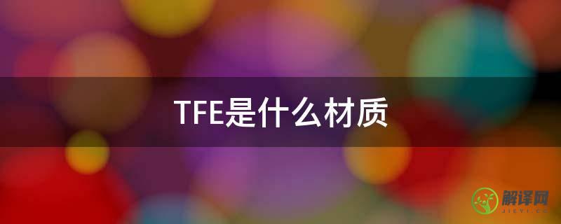 TFE是什么材质(TFE是什么材料)