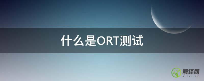 什么是ORT测试(ort可靠性测试)