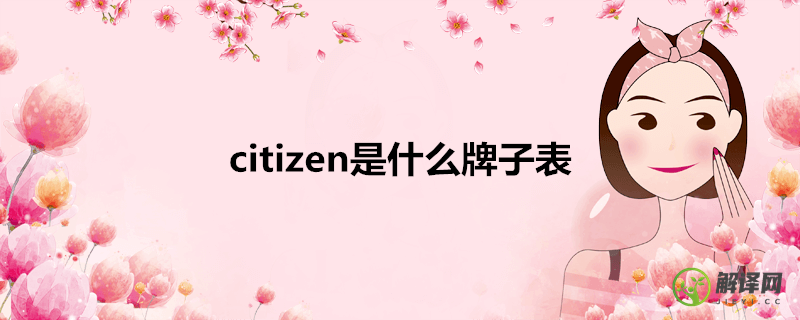 citizen是什么牌子表(手表citizen是啥牌子多少钱?)