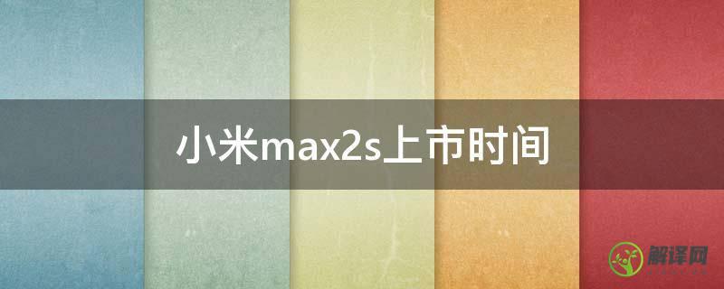 小米max2s上市时间(小米max 2什么时候上市的)