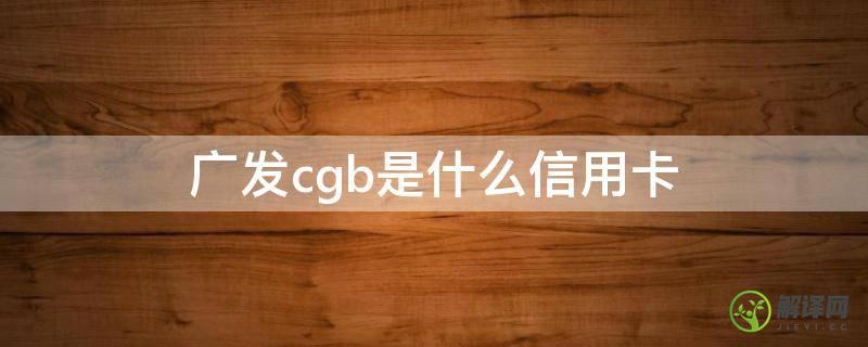 广发cgb是什么信用卡(广发信用卡cgb可以刷卡吗)