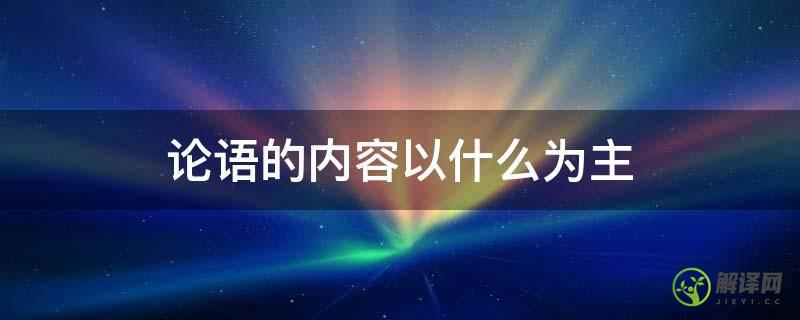 论语的内容以什么为主(什么是《论语》的重要内容)