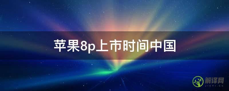 苹果8p上市时间中国(苹果8p国内上市时间)