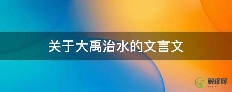 关于大禹治水的文言文(大禹治水的文言文怎么翻译)