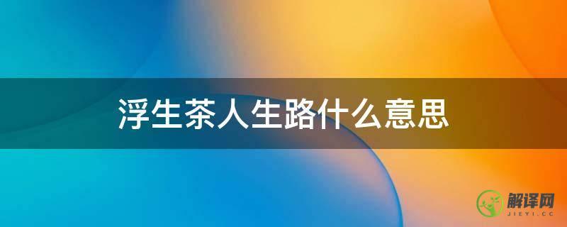 浮生茶人生路什么意思(甘苦与共,是浮生茶,也是人生路啥意思)