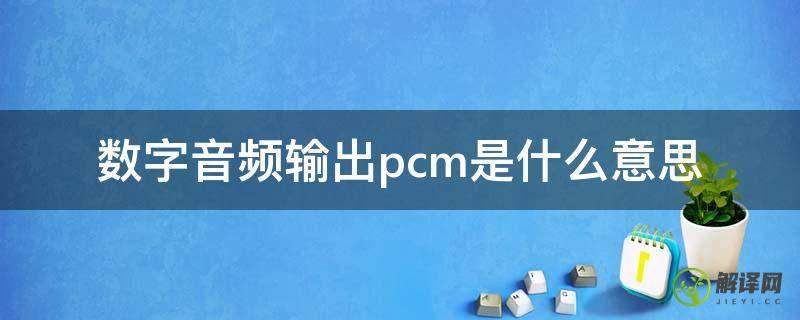 数字音频输出pcm是什么意思(什么叫pcm音频输出)